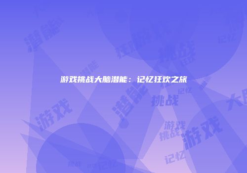 游戏挑战大脑潜能:记忆狂欢之旅