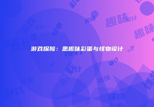 游戏探险:恶趣味彩蛋与怪物设计