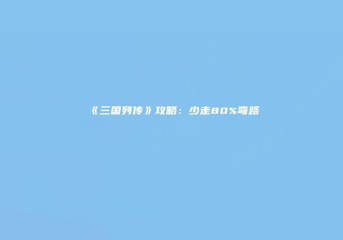 《三国列传》攻略：少走80%弯路