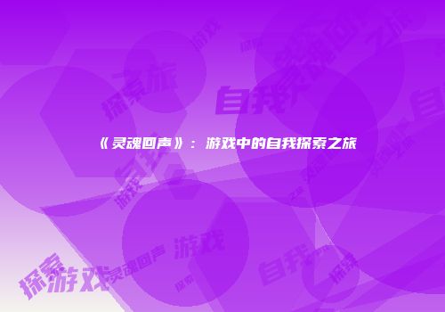 《灵魂回声》：游戏中的自我探索之旅