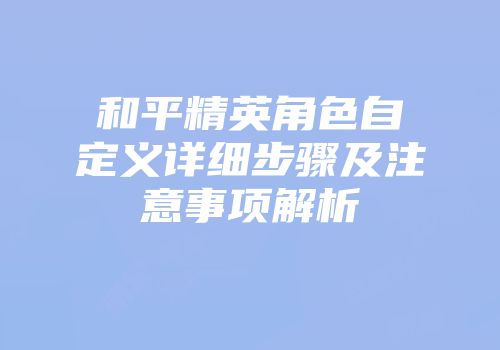 和平精英角色自定义详细步骤及注意事项解析