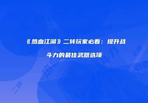 《热血江湖》二转玩家必看：提升战斗力的最佳武器选项