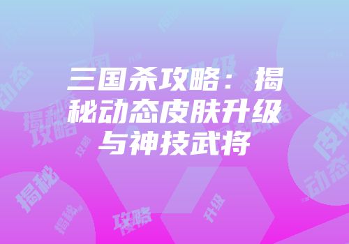 三国杀攻略：揭秘动态皮肤升级与神技武将