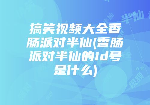 搞笑视频大全香肠派对半仙(香肠派对半仙的id号是什么)