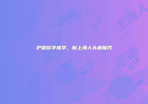沪语嗲字难学，新上海人头疼魔咒