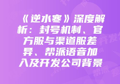 《逆水寒》深度解析：封号机制、官方服与渠道服差异、帮派语音加入及开发公司背景