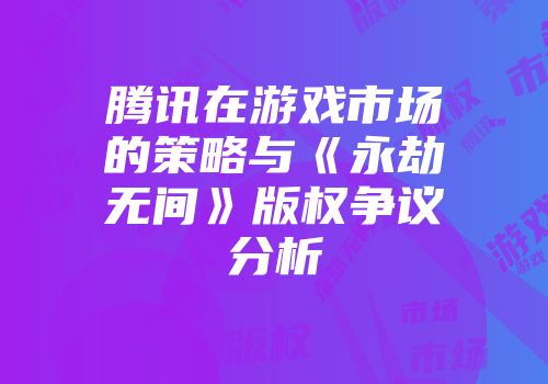 腾讯在游戏市场的策略与《永劫无间》版权争议分析