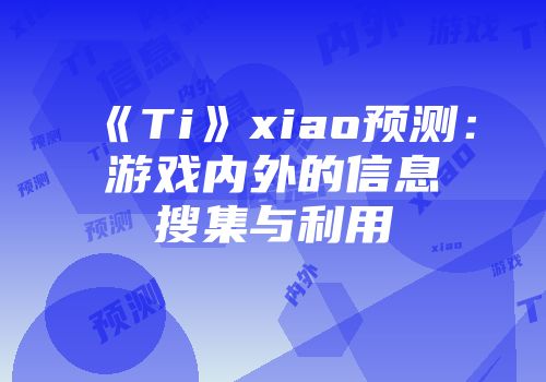 《Ti》xiao预测：游戏内外的信息搜集与利用