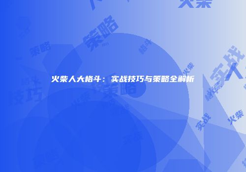 火柴人大格斗：实战技巧与策略全解析
