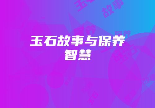 玉石故事与保养智慧