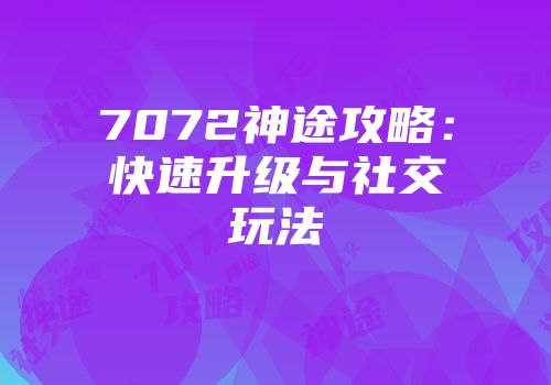 7072神途攻略:快速升级与社交玩法