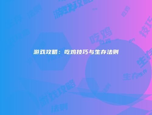 游戏攻略:吃鸡技巧与生存法则