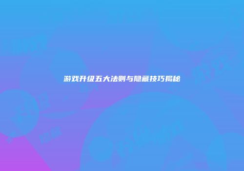 游戏升级五大法则与隐藏技巧揭秘