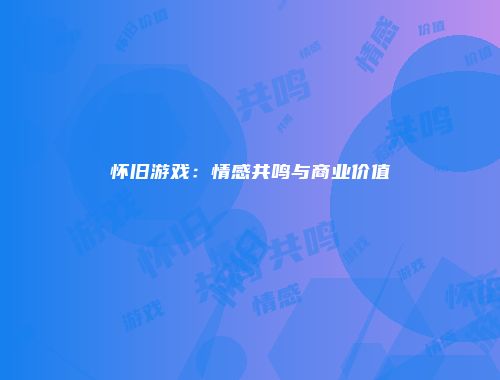 怀旧游戏：情感共鸣与商业价值