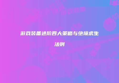 游戏装备进阶四大策略与绝境求生法则