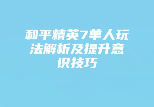 和平精英7单人玩法解析及提升意识技巧