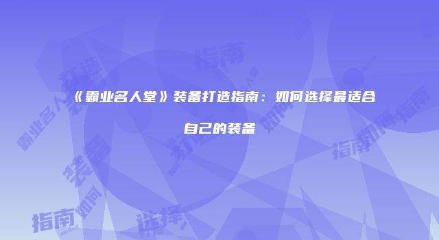 《霸业名人堂》装备打造指南：如何选择最适合自己的装备