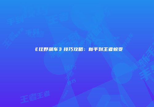 《狂野飙车》技巧攻略：新手到王者蜕变