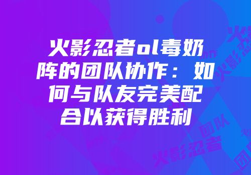 火影忍者ol毒奶阵的团队协作:如何与队友完美配合以获得胜利