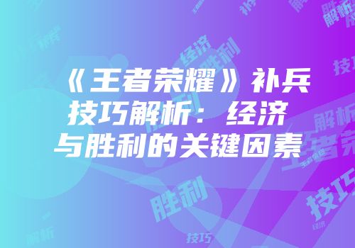 《王者荣耀》补兵技巧解析：经济与胜利的关键因素