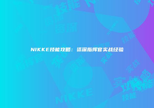 NIKKE技能攻略：资深指挥官实战经验