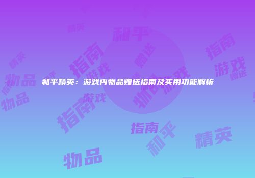 和平精英：游戏内物品赠送指南及实用功能解析