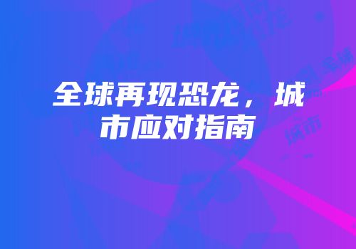 全球再现恐龙，城市应对指南