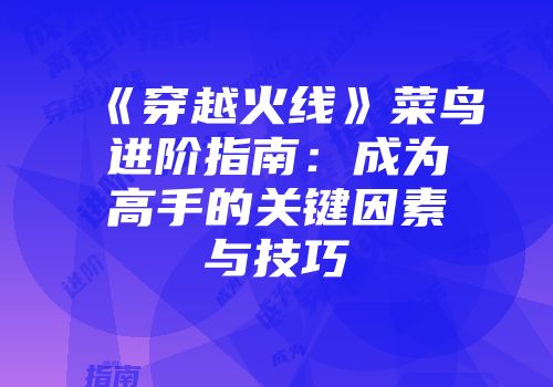 《穿越火线》菜鸟进阶指南：成为高手的关键因素与技巧