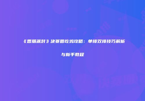 《香肠派对》决赛圈吃鸡攻略：单排双排技巧解析与新手教程