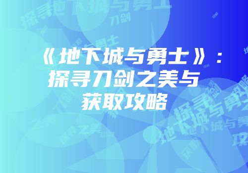 《地下城与勇士》：探寻刀剑之美与获取攻略