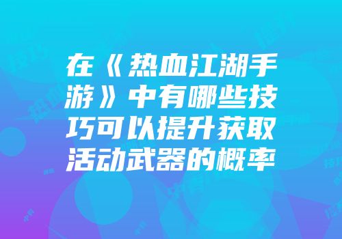 在《热血江湖手游》中有哪些技巧可以提升获取活动武器的概率