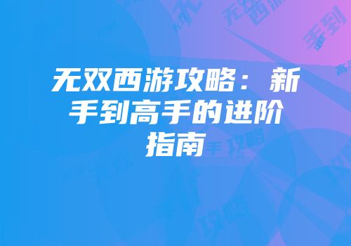 无双西游攻略：新手到高手的进阶指南