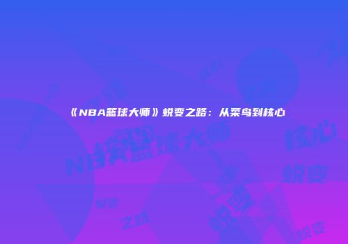 《NBA篮球大师》蜕变之路：从菜鸟到核心