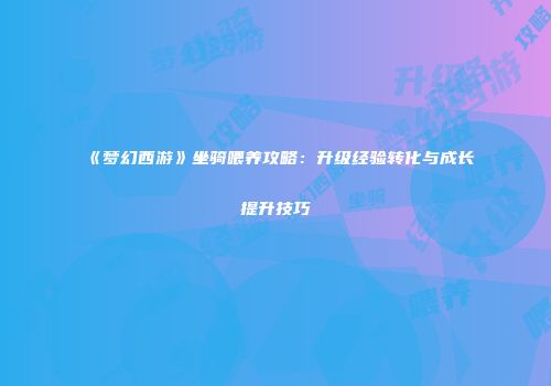 《梦幻西游》坐骑喂养攻略：升级经验转化与成长提升技巧