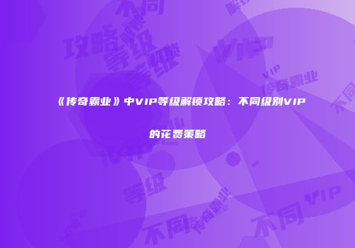 《传奇霸业》中VIP等级解锁攻略：不同级别VIP的花费策略