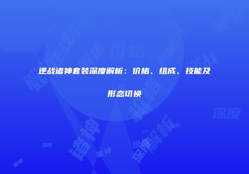 逆战诸神套装深度解析：价格、组成、技能及形态切换