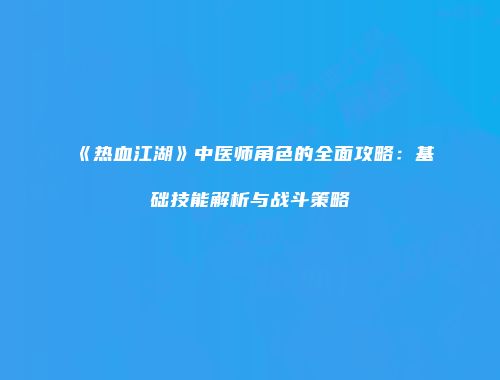 《热血江湖》中医师角色的全面攻略：基础技能解析与战斗策略