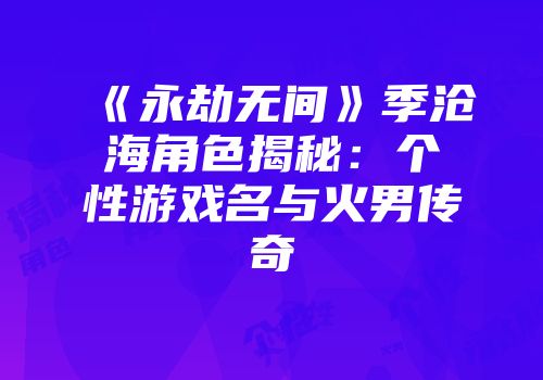 《永劫无间》季沧海角色揭秘:个性游戏名与火男传奇