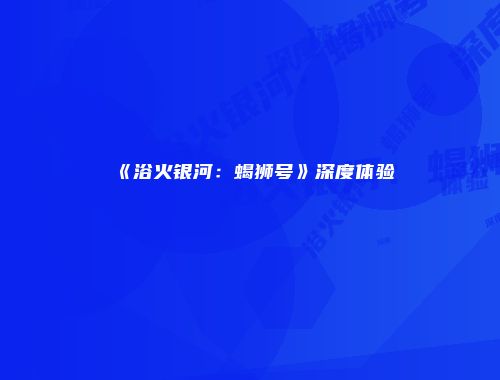 《浴火银河:蝎狮号》深度体验