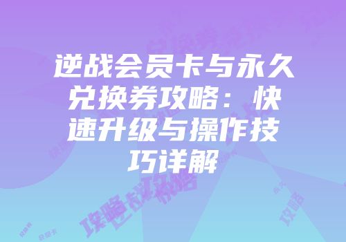 逆战会员卡与永久兑换券攻略：快速升级与操作技巧详解