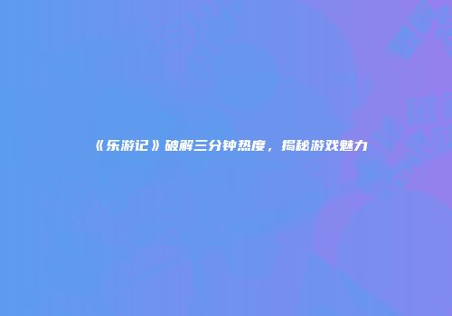 《乐游记》破解三分钟热度，揭秘游戏魅力