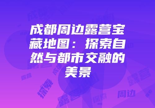 成都周边露营宝藏地图：探索自然与都市交融的美景