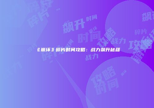 《崩坏》碎片时间攻略：战力飙升秘籍