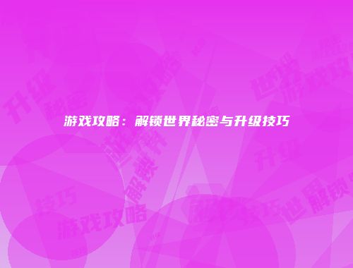 游戏攻略:解锁世界秘密与升级技巧