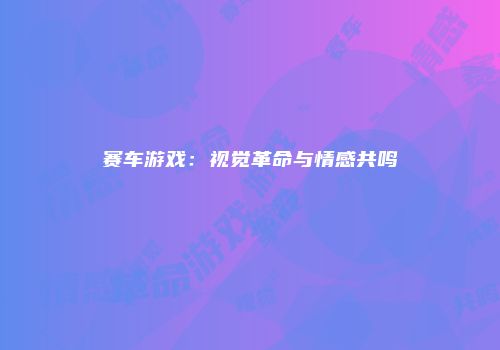 赛车游戏：视觉革命与情感共鸣