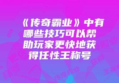 《传奇霸业》中有哪些技巧可以帮助玩家更快地获得任性王称号