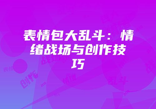 表情包大乱斗:情绪战场与创作技巧