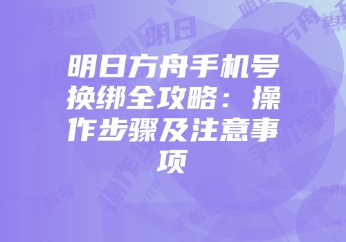 明日方舟手机号换绑全攻略：操作步骤及注意事项
