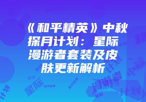《和平精英》中秋探月计划:星际漫游者套装及皮肤更新解析