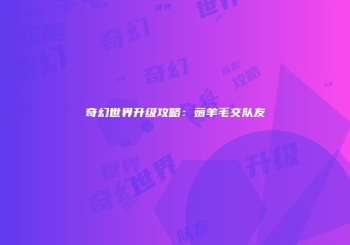 奇幻世界升级攻略：薅羊毛交队友